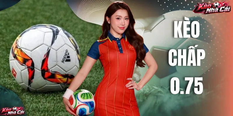 Kèo Chấp 0.75 - Hướng Dẫn Cách Đọc Và Tính Kèo Chi Tiết